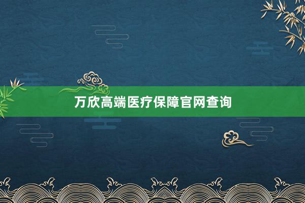 万欣高端医疗保障官网查询
