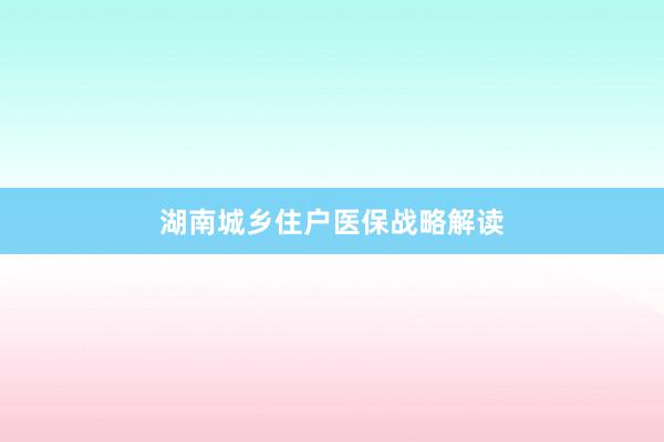 湖南城乡住户医保战略解读