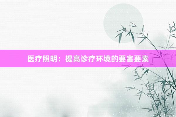 医疗照明：提高诊疗环境的要害要素