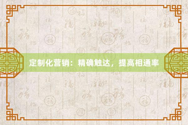 定制化营销：精确触达，提高相通率